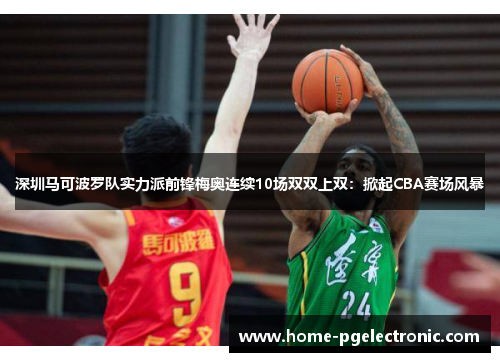 深圳马可波罗队实力派前锋梅奥连续10场双双上双：掀起CBA赛场风暴