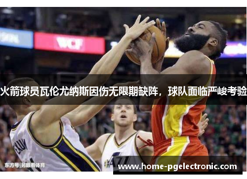 火箭球员瓦伦尤纳斯因伤无限期缺阵，球队面临严峻考验