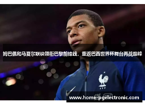 姆巴佩和马夏尔联袂领衔巴黎前锋线，重返巴西世界杯舞台再战巅峰