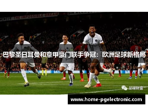 巴黎圣日耳曼和意甲豪门联手争冠：欧洲足球新格局