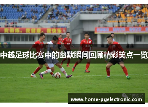 中越足球比赛中的幽默瞬间回顾精彩笑点一览