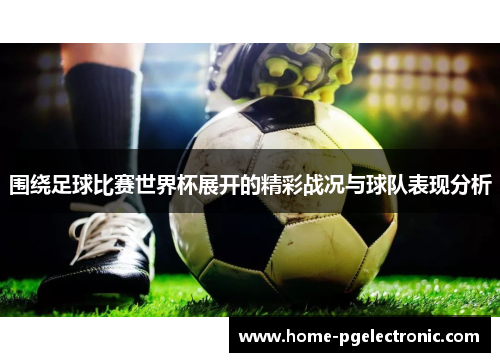 围绕足球比赛世界杯展开的精彩战况与球队表现分析