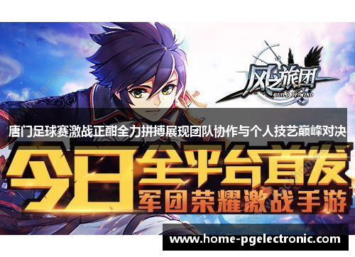唐门足球赛激战正酣全力拼搏展现团队协作与个人技艺巅峰对决