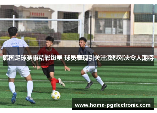 韩国足球赛事精彩纷呈 球员表现引关注激烈对决令人期待