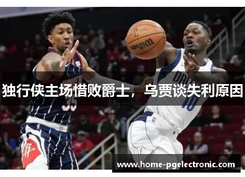 独行侠主场惜败爵士，乌贾谈失利原因
