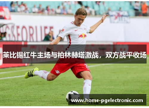 莱比锡红牛主场与柏林赫塔激战，双方战平收场