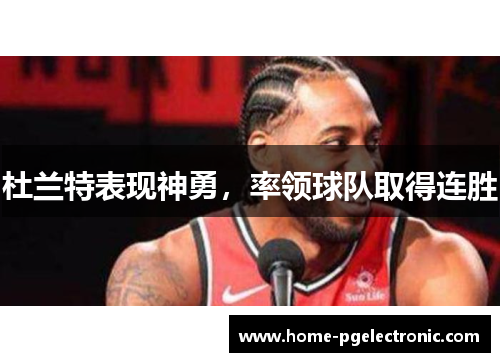 杜兰特表现神勇，率领球队取得连胜