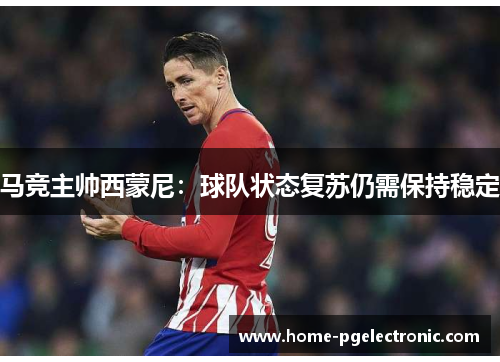 马竞主帅西蒙尼：球队状态复苏仍需保持稳定