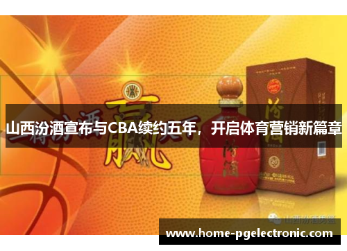 山西汾酒宣布与CBA续约五年，开启体育营销新篇章