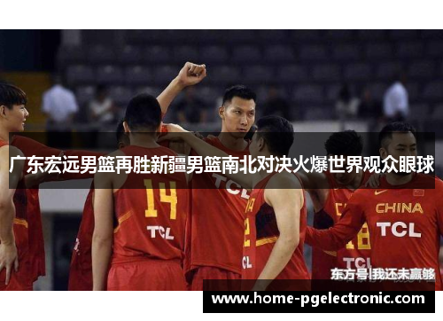 广东宏远男篮再胜新疆男篮南北对决火爆世界观众眼球