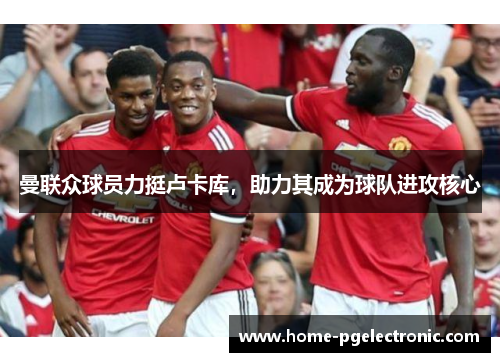曼联众球员力挺卢卡库，助力其成为球队进攻核心