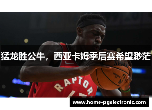猛龙胜公牛，西亚卡姆季后赛希望渺茫