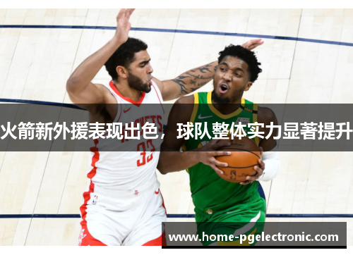 火箭新外援表现出色，球队整体实力显著提升