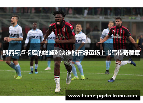 凯西与卢卡库的巅峰对决谁能在绿茵场上书写传奇篇章