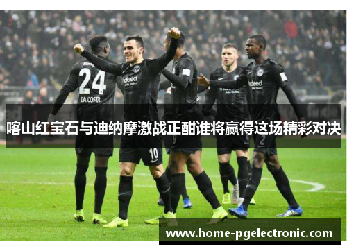 喀山红宝石与迪纳摩激战正酣谁将赢得这场精彩对决