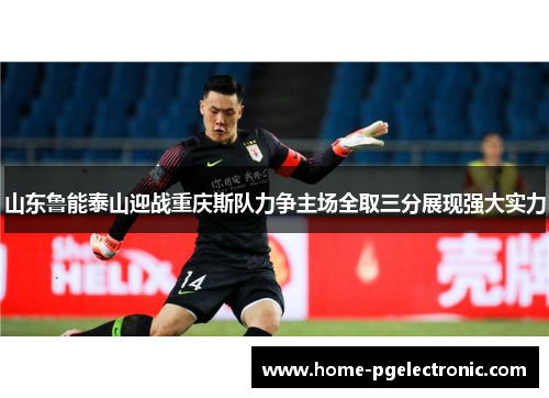 山东鲁能泰山迎战重庆斯队力争主场全取三分展现强大实力