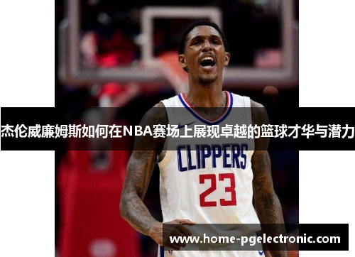 杰伦威廉姆斯如何在NBA赛场上展现卓越的篮球才华与潜力