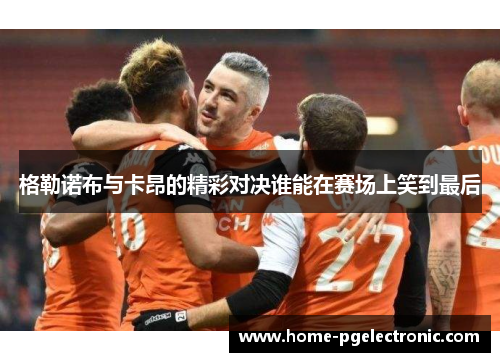 格勒诺布与卡昂的精彩对决谁能在赛场上笑到最后