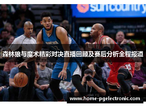 森林狼与魔术精彩对决直播回顾及赛后分析全程报道