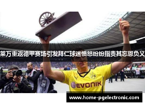 莱万重返德甲赛场引发拜仁球迷愤怒纷纷指责其忘恩负义
