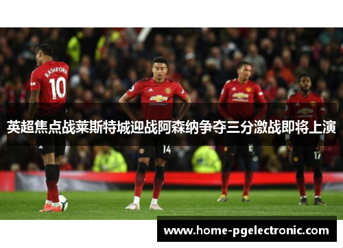 英超焦点战莱斯特城迎战阿森纳争夺三分激战即将上演