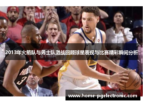 2013年火箭队与勇士队激战回顾球星表现与比赛精彩瞬间分析