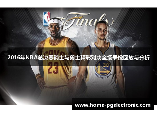 2016年NBA总决赛骑士与勇士精彩对决全场录像回放与分析