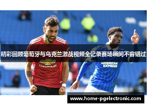 精彩回顾葡萄牙与乌克兰激战视频全记录赛场瞬间不容错过